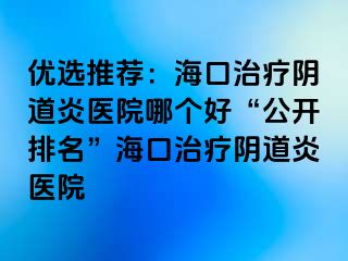 优选推荐：海口治疗阴道炎医院哪个好“公开排名”海口治疗阴道炎医院