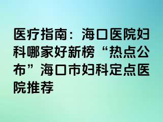 医疗指南：海口医院妇科哪家好新榜“热点公布”海口市妇科定点医院推荐