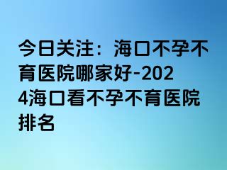 今日关注：海口不孕不育医院哪家好-2024海口看不孕不育医院排名