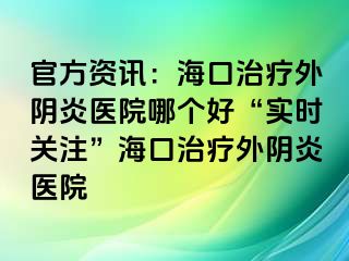 官方资讯：海口治疗外阴炎医院哪个好“实时关注”海口治疗外阴炎医院