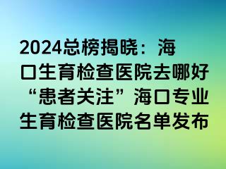 2024总榜揭晓：海口生育检查医院去哪好“患者关注”海口专业生育检查医院名单发布