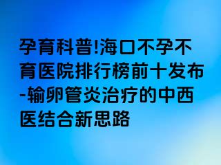 孕育科普!海口不孕不育医院排行榜前十发布-输卵管炎治疗的中西医结合新思路