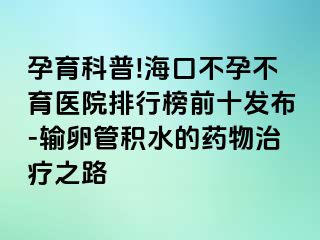 孕育科普!海口不孕不育医院排行榜前十发布-输卵管积水的药物治疗之路