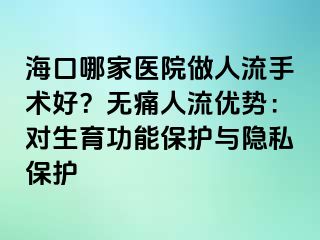 海口哪家医院做人流手术好？无痛人流优势：对生育功能保护与隐私保护