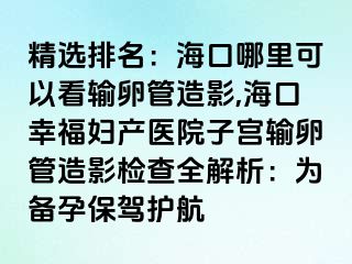 精选排名：海口哪里可以看输卵管造影,海口幸福妇产医院子宫输卵管造影检查全解析：为备孕保驾护航