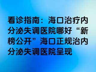 看诊指南：海口治疗内分泌失调医院哪好“新榜公开”海口正规治内分泌失调医院呈现