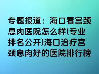 专题报道：海口看宫颈息肉医院怎么样(专业排名公开)海口治疗宫颈息肉好的医院排行榜