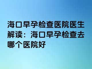 海口早孕检查医院医生解读：海口早孕检查去哪个医院好