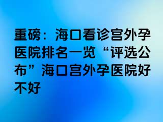 重磅：海口看诊宫外孕医院排名一览“评选公布”海口宫外孕医院好不好