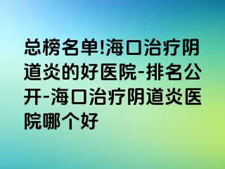 总榜名单!海口治疗阴道炎的好医院-排名公开-海口治疗阴道炎医院哪个好