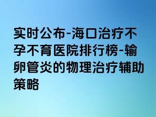 实时公布-海口治疗不孕不育医院排行榜-输卵管炎的物理治疗辅助策略