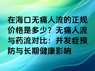 在海口无痛人流的正规价格是多少？无痛人流与药流对比：并发症预防与长期健康影响