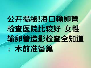 公开揭秘!海口输卵管检查医院比较好-女性输卵管造影检查全知道：术前准备篇