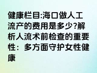 健康栏目:海口做人工流产的费用是多少?解析人流术前检查的重要性：多方面守护女性健康