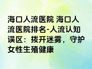 海口人流医院 海口人流医院排名-人流认知误区：拨开迷雾，守护女性生殖健康