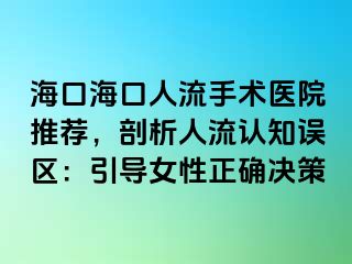 海口海口人流手术医院推荐，剖析人流认知误区：引导女性正确决策