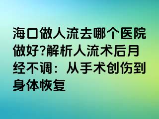 海口做人流去哪个医院做好?解析人流术后月经不调：从手术创伤到身体恢复