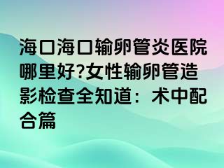 海口海口输卵管炎医院哪里好?女性输卵管造影检查全知道：术中配合篇