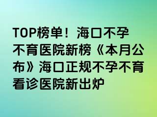 TOP榜单！海口不孕不育医院新榜《本月公布》海口正规不孕不育看诊医院新出炉