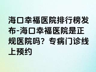 海口幸福医院排行榜发布-海口幸福医院是正规医院吗？专病门诊线上预约