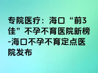 专院医疗：海口“前3佳”不孕不育医院新榜-海口不孕不育定点医院发布