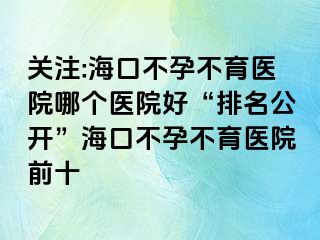 关注:海口不孕不育医院哪个医院好“排名公开”海口不孕不育医院前十