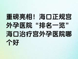 重磅亮相！海口正规宫外孕医院“排名一览”海口治疗宫外孕医院哪个好