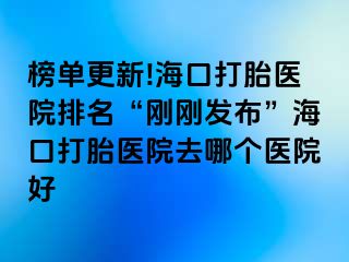 榜单更新!海口打胎医院排名“刚刚发布”海口打胎医院去哪个医院好