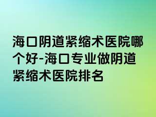 海口阴道紧缩术医院哪个好-海口专业做阴道紧缩术医院排名