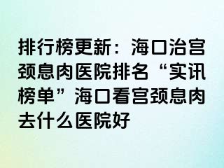 排行榜更新：海口治宫颈息肉医院排名“实讯榜单”海口看宫颈息肉去什么医院好