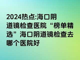 2024热点:海口阴道镜检查医院“榜单精选”海口阴道镜检查去哪个医院好