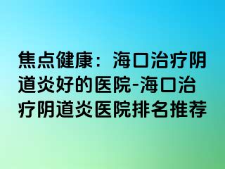 焦点健康：海口治疗阴道炎好的医院-海口治疗阴道炎医院排名推荐