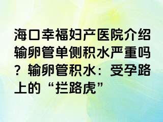 海口幸福妇产医院介绍输卵管单侧积水严重吗？输卵管积水：受孕路上的“拦路虎”