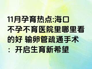 11月孕育热点:海口不孕不育医院里哪里看的好 输卵管疏通手术：开启生育新希望