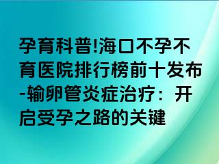 孕育科普!海口不孕不育医院排行榜前十发布-输卵管炎症治疗：开启受孕之路的关键