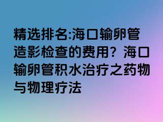 精选排名:海口输卵管造影检查的费用？海口输卵管积水治疗之药物与物理疗法