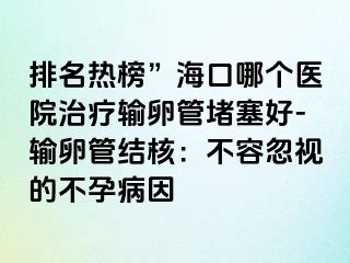 排名热榜”海口哪个医院治疗输卵管堵塞好-输卵管结核：不容忽视的不孕病因