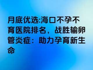 月底优选:海口不孕不育医院排名，战胜输卵管炎症：助力孕育新生命