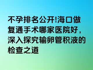 不孕排名公开!海口做复通手术哪家医院好，深入探究输卵管积液的检查之道