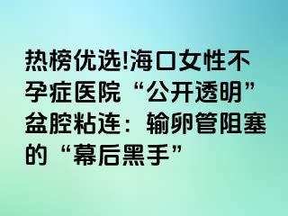 热榜优选!海口女性不孕症医院“公开透明”盆腔粘连：输卵管阻塞的“幕后黑手”