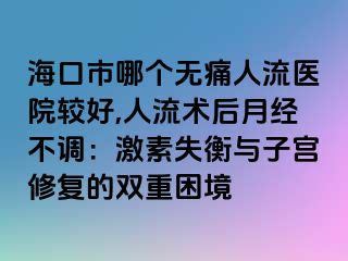 海口市哪个无痛人流医院较好,人流术后月经不调：激素失衡与子宫修复的双重困境