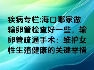 疾病专栏:海口哪家做输卵管检查好一些，输卵管疏通手术：维护女性生殖健康的关键举措