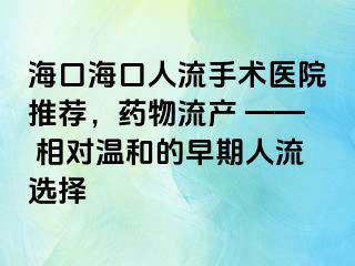 海口海口人流手术医院推荐，药物流产 —— 相对温和的早期人流选择