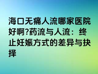 海口无痛人流哪家医院好啊?药流与人流：终止妊娠方式的差异与抉择