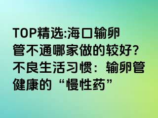 TOP精选:海口输卵管不通哪家做的较好?不良生活习惯：输卵管健康的“慢性药”