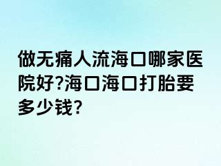 做无痛人流海口哪家医院好?海口海口打胎要多少钱?