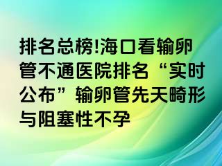 排名总榜!海口看输卵管不通医院排名“实时公布”输卵管先天畸形与阻塞性不孕