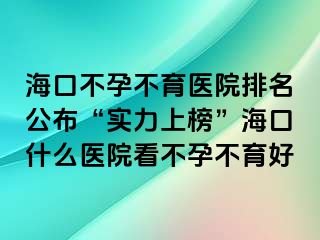 海口不孕不育医院排名公布“实力上榜”海口什么医院看不孕不育好