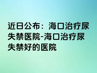 近日公布：海口治疗尿失禁医院-海口治疗尿失禁好的医院