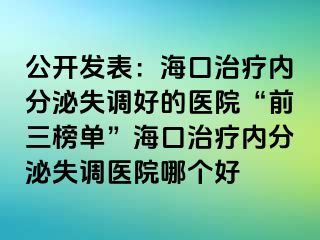 公开发表：海口治疗内分泌失调好的医院“前三榜单”海口治疗内分泌失调医院哪个好